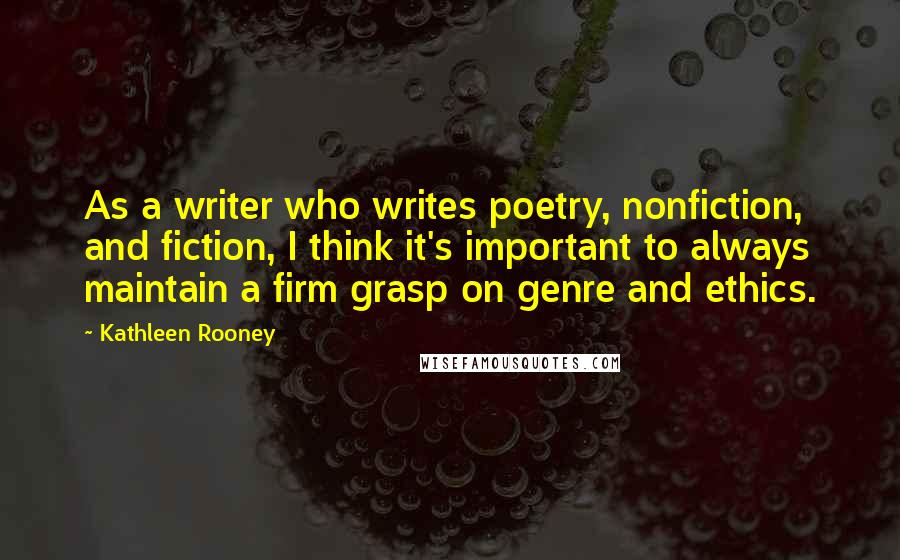 Kathleen Rooney Quotes: As a writer who writes poetry, nonfiction, and fiction, I think it's important to always maintain a firm grasp on genre and ethics.