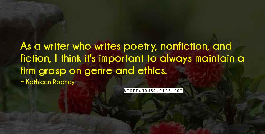 Kathleen Rooney Quotes: As a writer who writes poetry, nonfiction, and fiction, I think it's important to always maintain a firm grasp on genre and ethics.