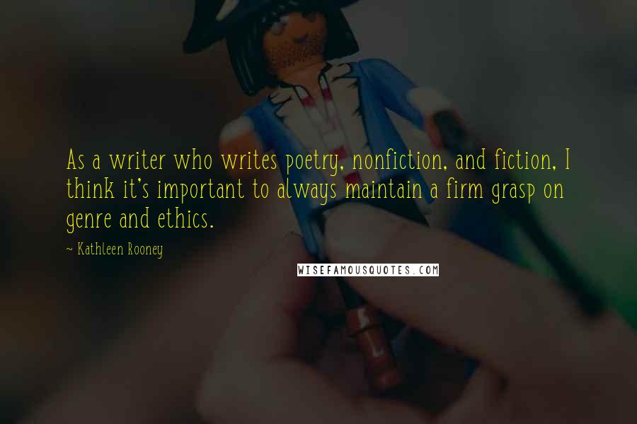 Kathleen Rooney Quotes: As a writer who writes poetry, nonfiction, and fiction, I think it's important to always maintain a firm grasp on genre and ethics.