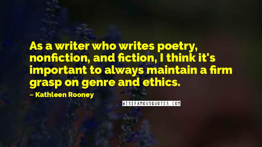 Kathleen Rooney Quotes: As a writer who writes poetry, nonfiction, and fiction, I think it's important to always maintain a firm grasp on genre and ethics.