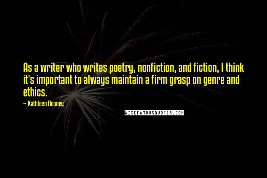 Kathleen Rooney Quotes: As a writer who writes poetry, nonfiction, and fiction, I think it's important to always maintain a firm grasp on genre and ethics.