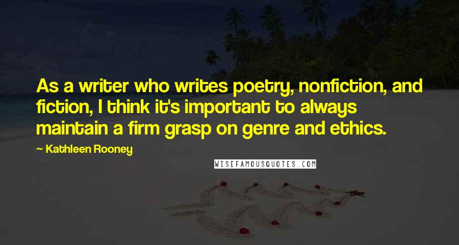 Kathleen Rooney Quotes: As a writer who writes poetry, nonfiction, and fiction, I think it's important to always maintain a firm grasp on genre and ethics.