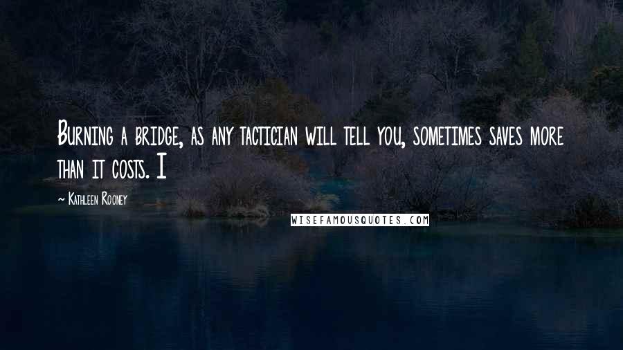 Kathleen Rooney Quotes: Burning a bridge, as any tactician will tell you, sometimes saves more than it costs. I