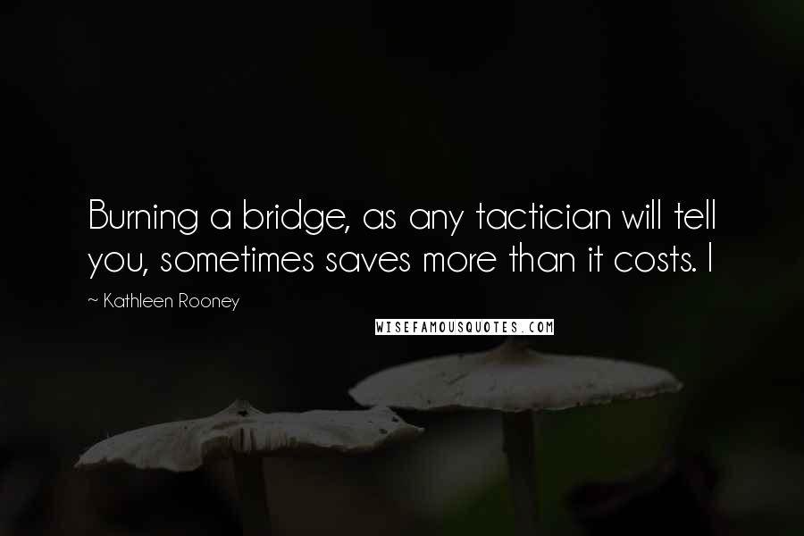 Kathleen Rooney Quotes: Burning a bridge, as any tactician will tell you, sometimes saves more than it costs. I