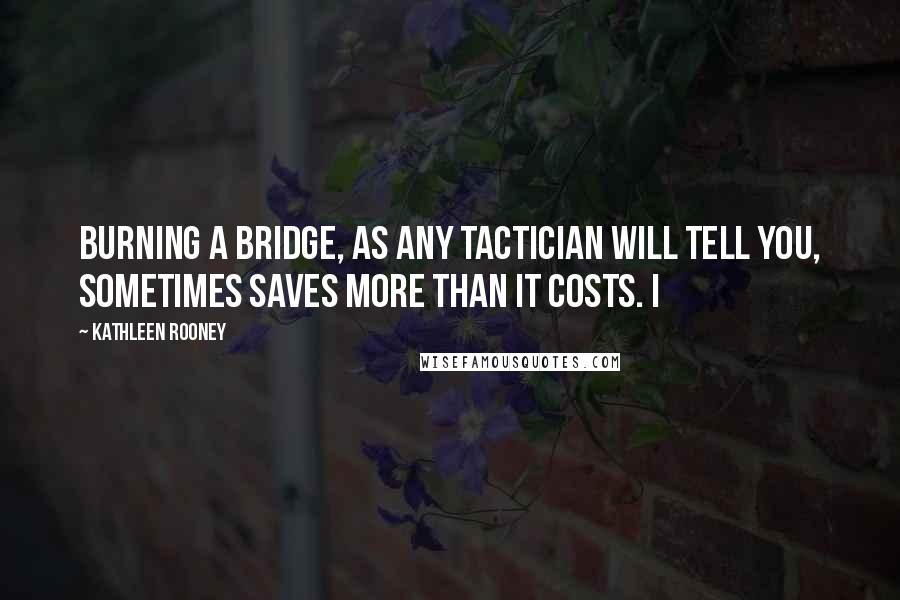 Kathleen Rooney Quotes: Burning a bridge, as any tactician will tell you, sometimes saves more than it costs. I