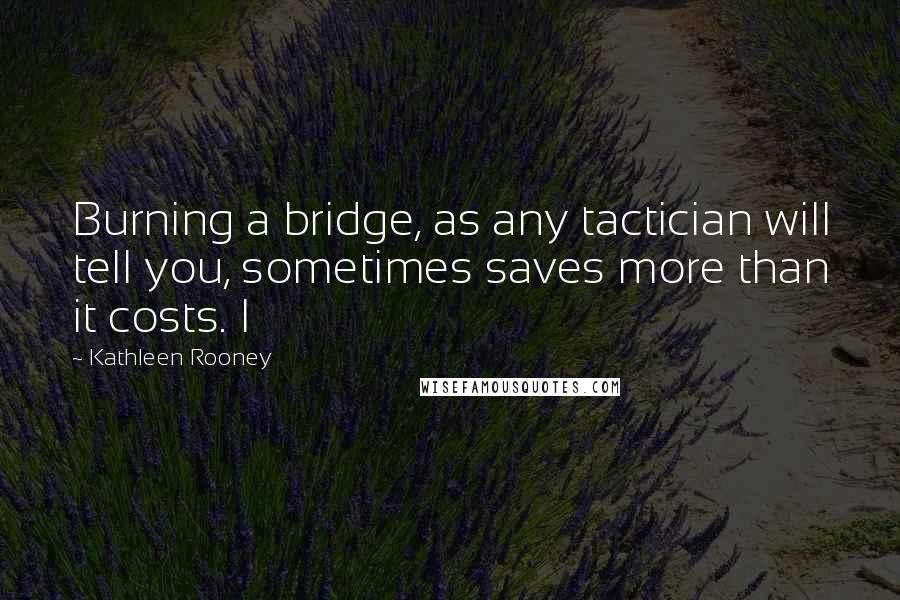 Kathleen Rooney Quotes: Burning a bridge, as any tactician will tell you, sometimes saves more than it costs. I