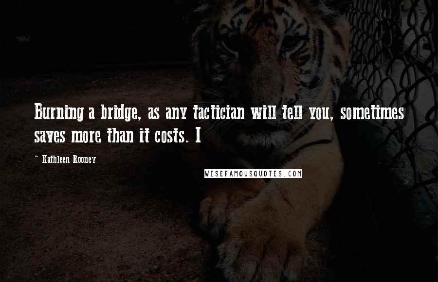 Kathleen Rooney Quotes: Burning a bridge, as any tactician will tell you, sometimes saves more than it costs. I