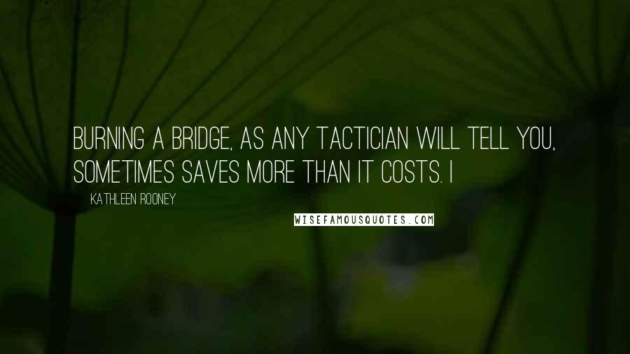 Kathleen Rooney Quotes: Burning a bridge, as any tactician will tell you, sometimes saves more than it costs. I