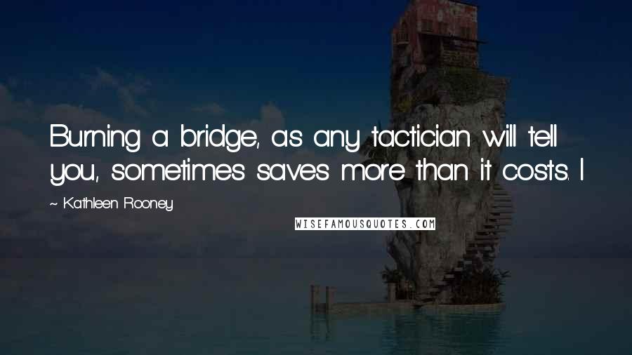 Kathleen Rooney Quotes: Burning a bridge, as any tactician will tell you, sometimes saves more than it costs. I