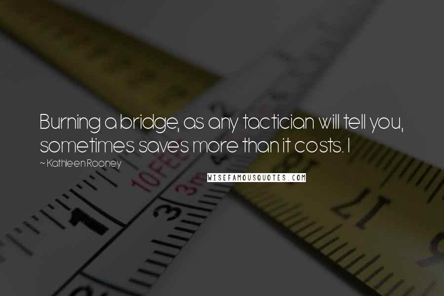 Kathleen Rooney Quotes: Burning a bridge, as any tactician will tell you, sometimes saves more than it costs. I