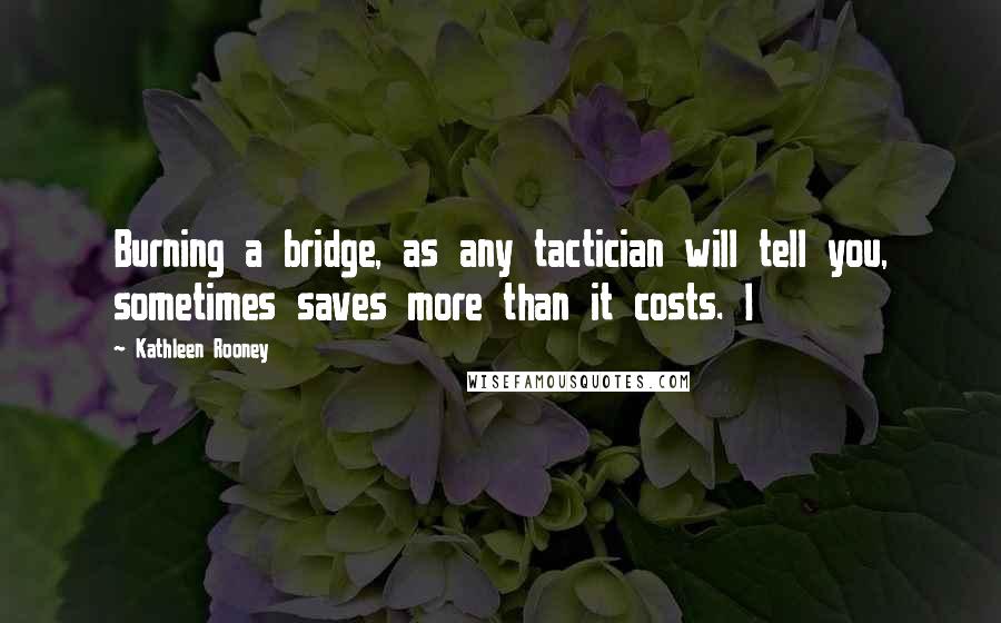 Kathleen Rooney Quotes: Burning a bridge, as any tactician will tell you, sometimes saves more than it costs. I