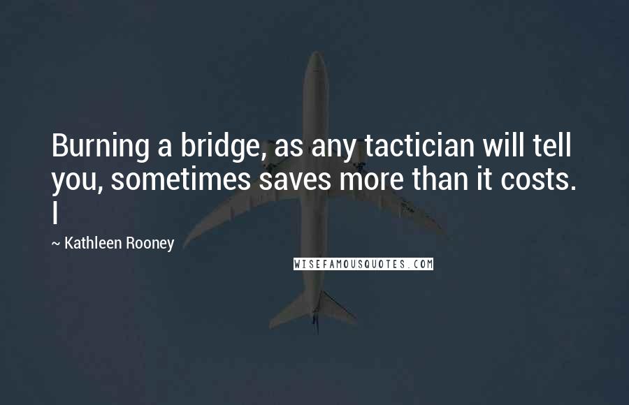 Kathleen Rooney Quotes: Burning a bridge, as any tactician will tell you, sometimes saves more than it costs. I