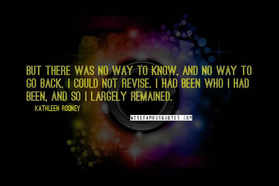 Kathleen Rooney Quotes: But there was no way to know, and no way to go back. I could not revise. I had been who I had been, and so I largely remained.