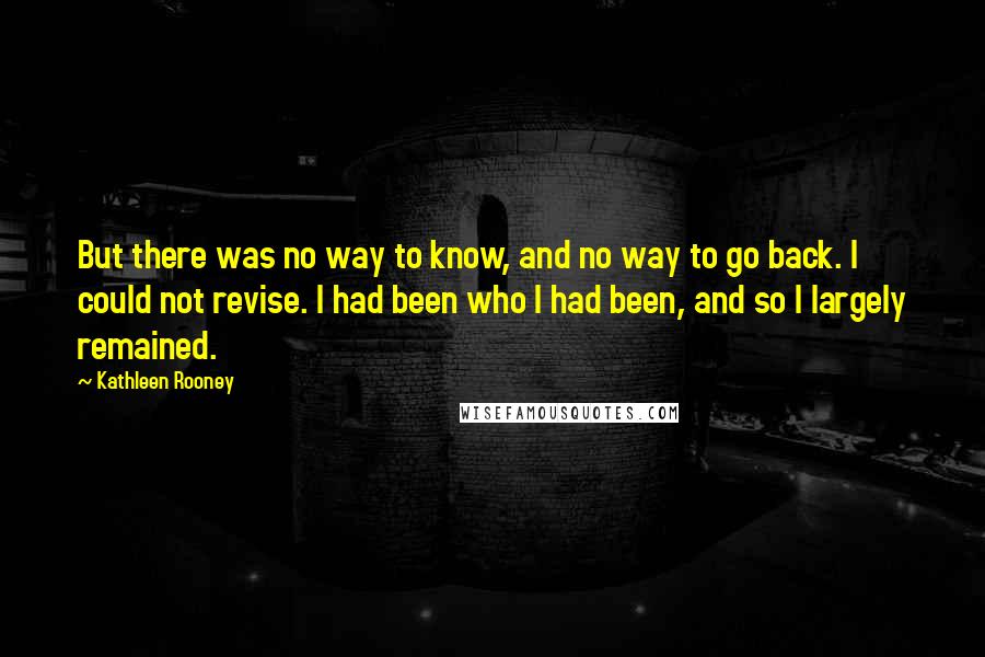 Kathleen Rooney Quotes: But there was no way to know, and no way to go back. I could not revise. I had been who I had been, and so I largely remained.