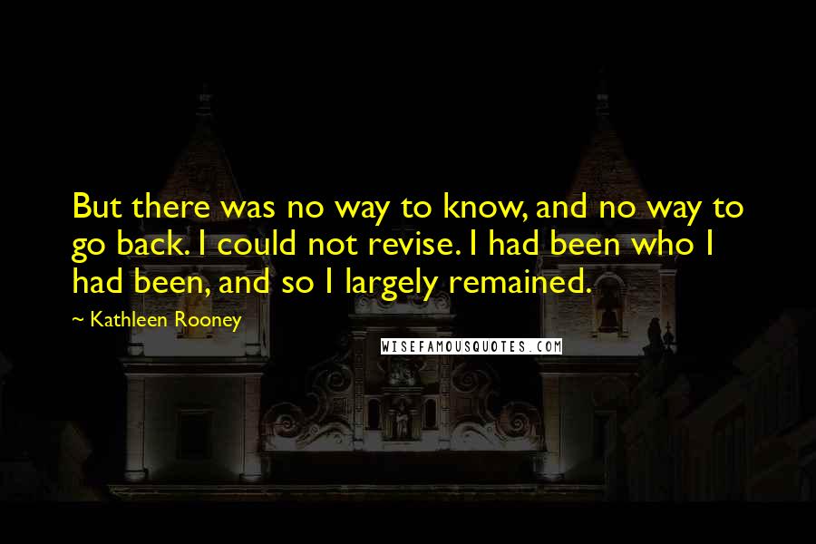 Kathleen Rooney Quotes: But there was no way to know, and no way to go back. I could not revise. I had been who I had been, and so I largely remained.