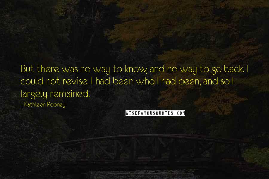 Kathleen Rooney Quotes: But there was no way to know, and no way to go back. I could not revise. I had been who I had been, and so I largely remained.