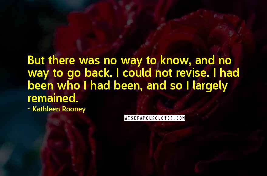 Kathleen Rooney Quotes: But there was no way to know, and no way to go back. I could not revise. I had been who I had been, and so I largely remained.