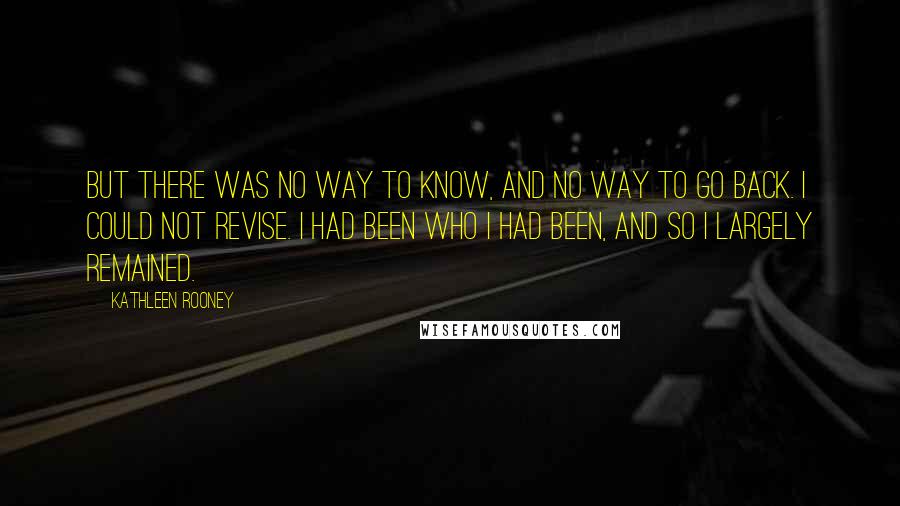 Kathleen Rooney Quotes: But there was no way to know, and no way to go back. I could not revise. I had been who I had been, and so I largely remained.