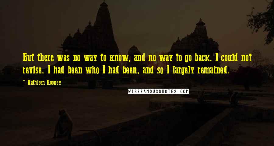 Kathleen Rooney Quotes: But there was no way to know, and no way to go back. I could not revise. I had been who I had been, and so I largely remained.