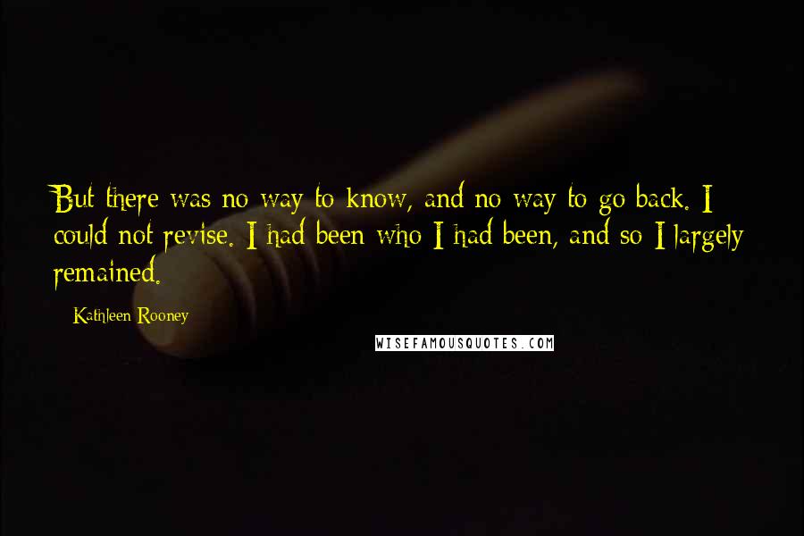 Kathleen Rooney Quotes: But there was no way to know, and no way to go back. I could not revise. I had been who I had been, and so I largely remained.
