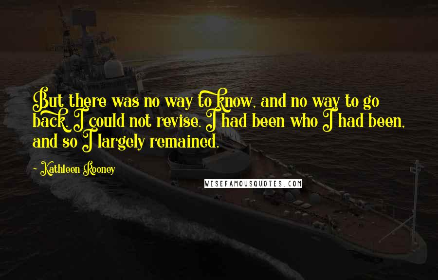 Kathleen Rooney Quotes: But there was no way to know, and no way to go back. I could not revise. I had been who I had been, and so I largely remained.