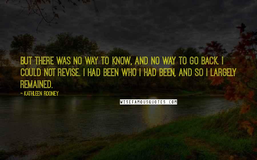 Kathleen Rooney Quotes: But there was no way to know, and no way to go back. I could not revise. I had been who I had been, and so I largely remained.