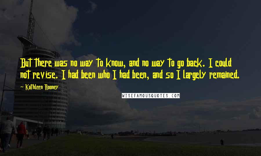 Kathleen Rooney Quotes: But there was no way to know, and no way to go back. I could not revise. I had been who I had been, and so I largely remained.