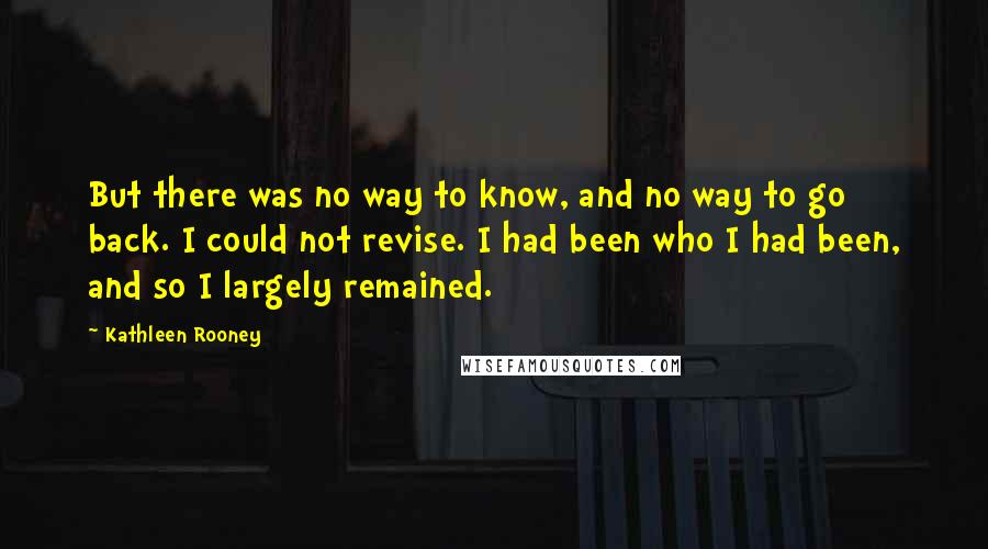 Kathleen Rooney Quotes: But there was no way to know, and no way to go back. I could not revise. I had been who I had been, and so I largely remained.