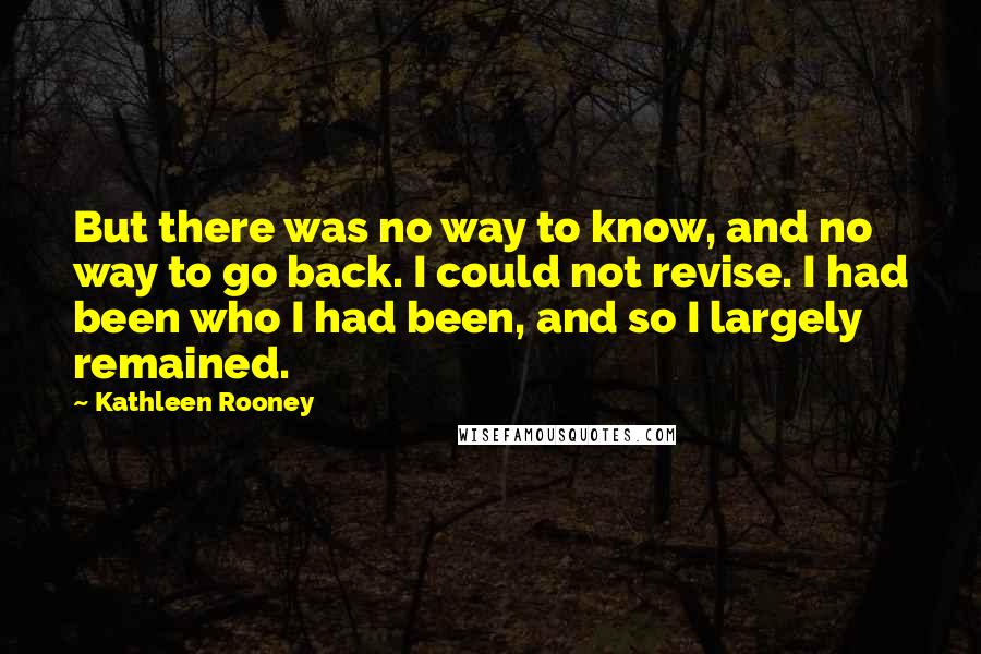 Kathleen Rooney Quotes: But there was no way to know, and no way to go back. I could not revise. I had been who I had been, and so I largely remained.