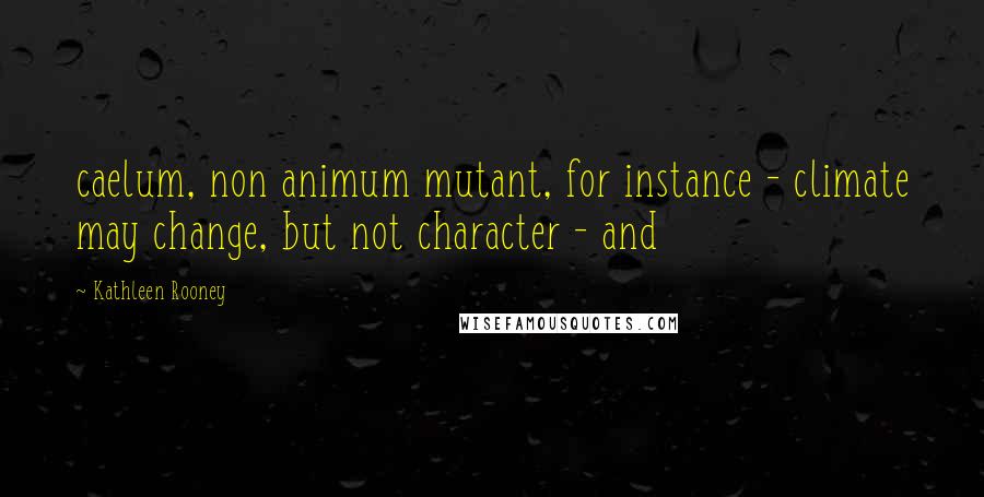 Kathleen Rooney Quotes: caelum, non animum mutant, for instance - climate may change, but not character - and