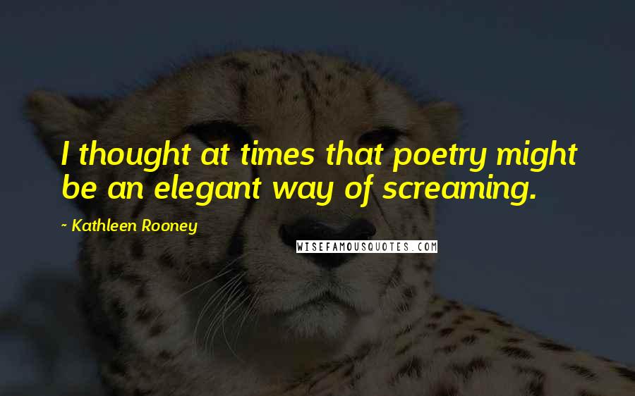 Kathleen Rooney Quotes: I thought at times that poetry might be an elegant way of screaming.