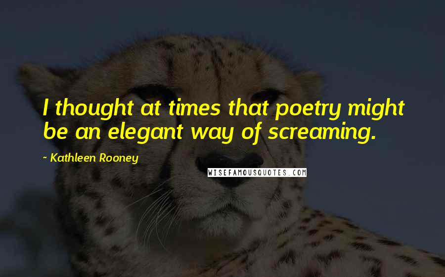 Kathleen Rooney Quotes: I thought at times that poetry might be an elegant way of screaming.