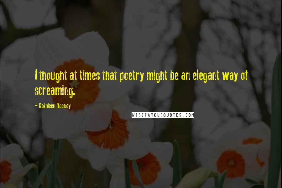 Kathleen Rooney Quotes: I thought at times that poetry might be an elegant way of screaming.