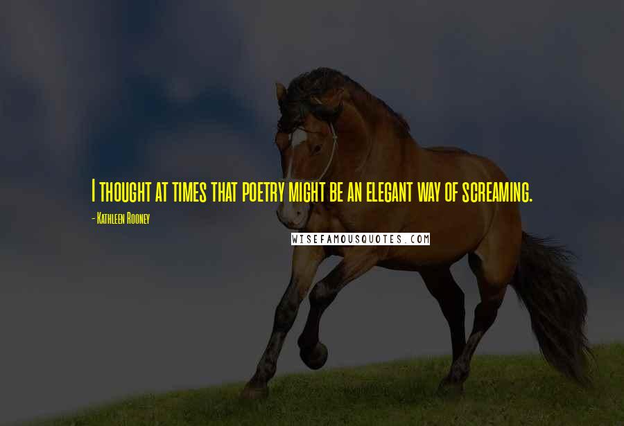 Kathleen Rooney Quotes: I thought at times that poetry might be an elegant way of screaming.