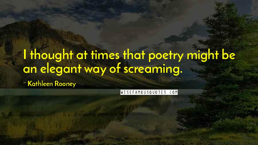 Kathleen Rooney Quotes: I thought at times that poetry might be an elegant way of screaming.
