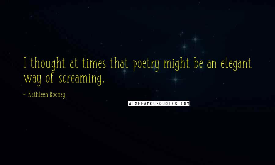 Kathleen Rooney Quotes: I thought at times that poetry might be an elegant way of screaming.