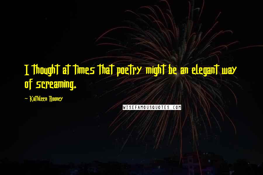 Kathleen Rooney Quotes: I thought at times that poetry might be an elegant way of screaming.