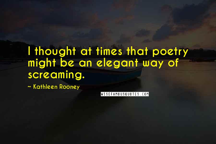 Kathleen Rooney Quotes: I thought at times that poetry might be an elegant way of screaming.