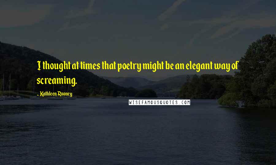 Kathleen Rooney Quotes: I thought at times that poetry might be an elegant way of screaming.