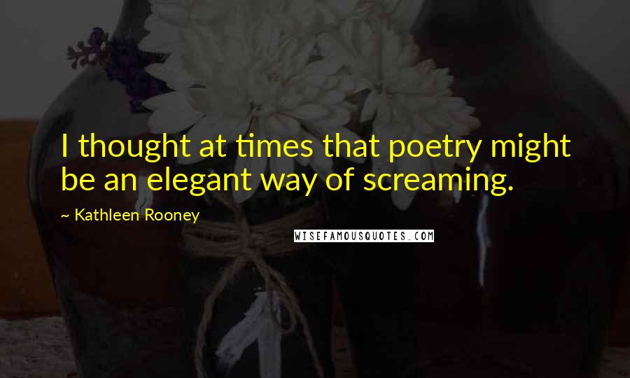 Kathleen Rooney Quotes: I thought at times that poetry might be an elegant way of screaming.