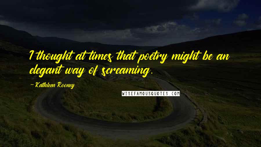 Kathleen Rooney Quotes: I thought at times that poetry might be an elegant way of screaming.