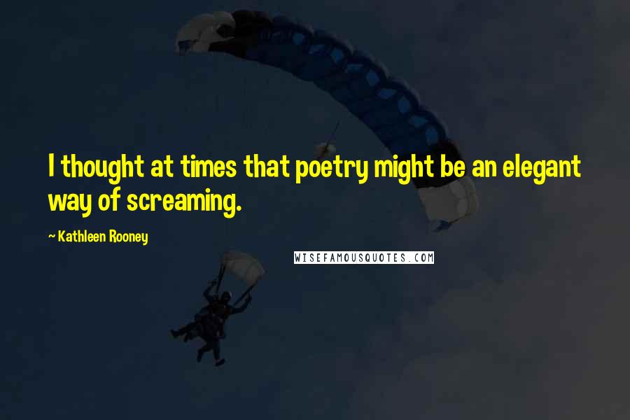 Kathleen Rooney Quotes: I thought at times that poetry might be an elegant way of screaming.