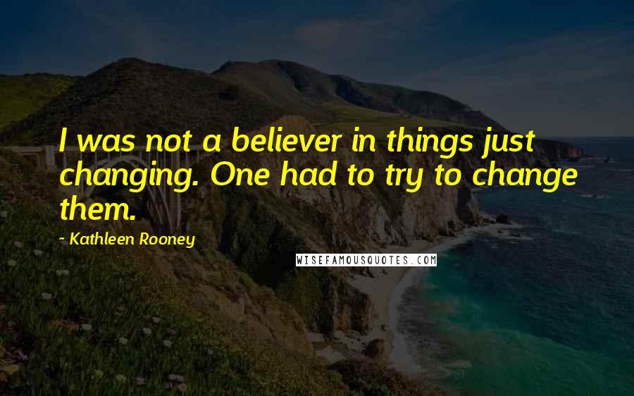 Kathleen Rooney Quotes: I was not a believer in things just changing. One had to try to change them.