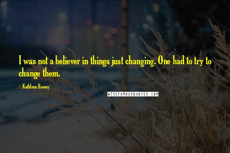 Kathleen Rooney Quotes: I was not a believer in things just changing. One had to try to change them.