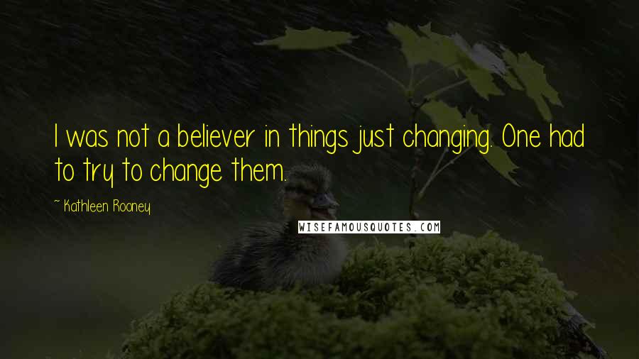 Kathleen Rooney Quotes: I was not a believer in things just changing. One had to try to change them.