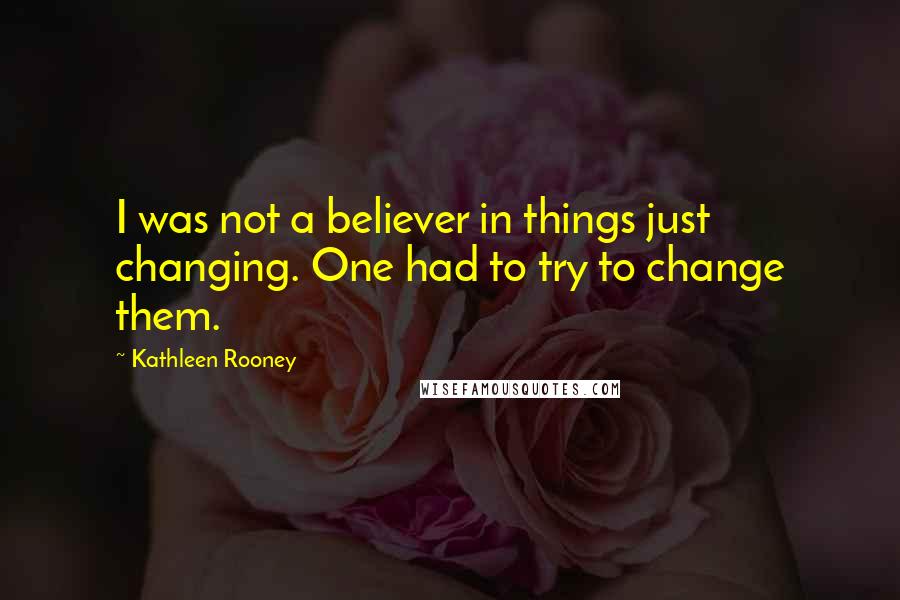 Kathleen Rooney Quotes: I was not a believer in things just changing. One had to try to change them.