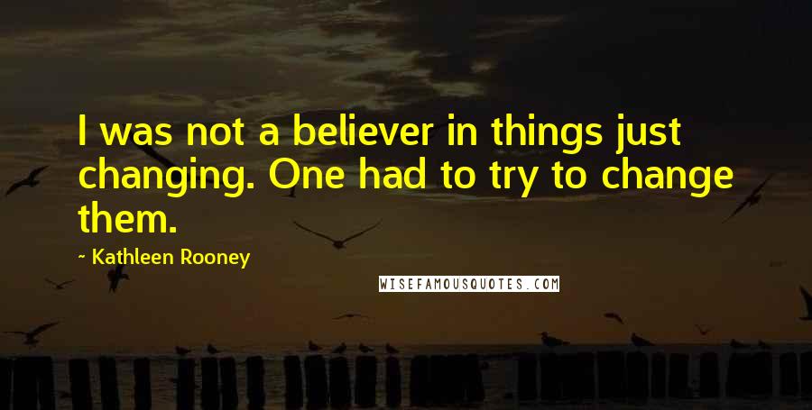 Kathleen Rooney Quotes: I was not a believer in things just changing. One had to try to change them.