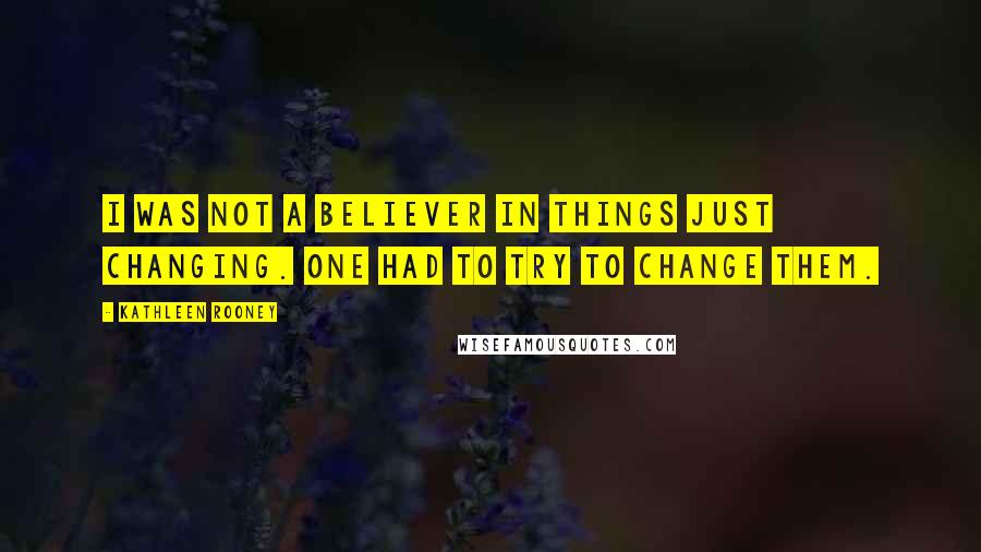 Kathleen Rooney Quotes: I was not a believer in things just changing. One had to try to change them.