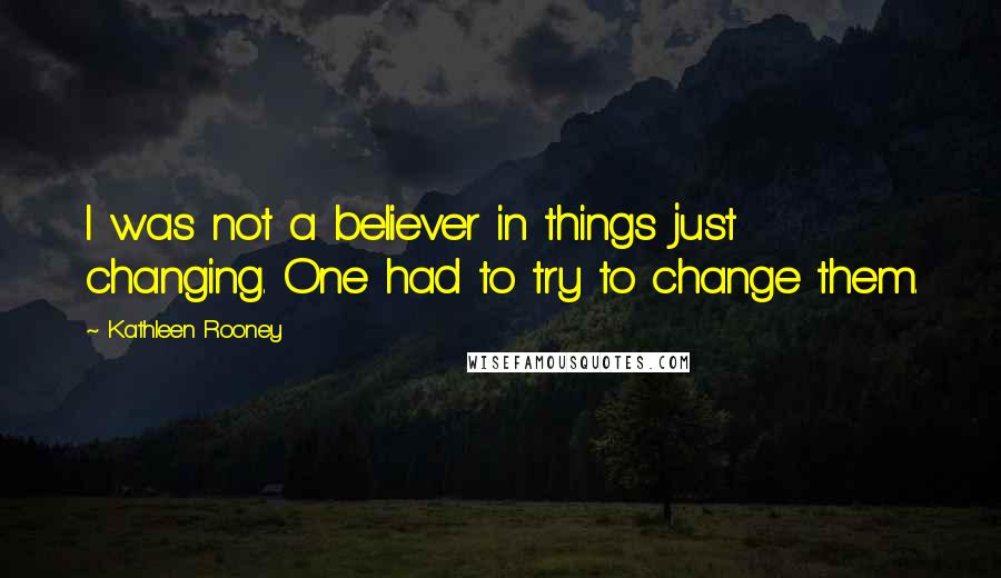 Kathleen Rooney Quotes: I was not a believer in things just changing. One had to try to change them.