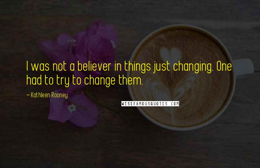 Kathleen Rooney Quotes: I was not a believer in things just changing. One had to try to change them.